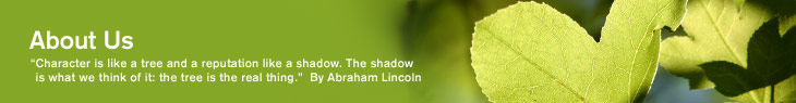 About Us / Character is like a tree and a reputation like a shadow. The shadow is what we think of it: the tree is the real thing. - By Abraham Lincoln